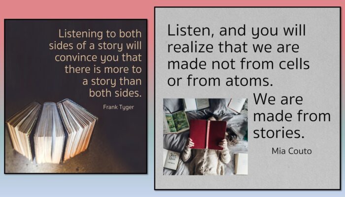 Listening to both sides of a story will convince you that there is more to a story than both sides. Frank Tyger Listen, and you will realize that we are made not from cells or from atoms. We are made from stories. Mia Couto